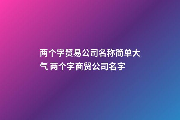 两个字贸易公司名称简单大气 两个字商贸公司名字-第1张-公司起名-玄机派